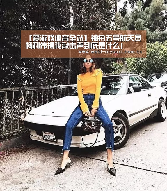 【爱游戏体育全站】神舟五号航天员杨利伟揭秘敲击声到底是什么!(图1) 爱游戏官方入口