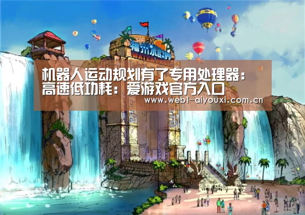 机器人运动规划有了专用处理器:高速低功耗:爱游戏官方入口(图2) 爱游戏